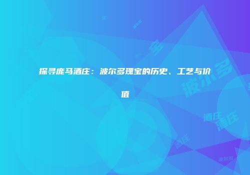 探寻庞马酒庄：波尔多瑰宝的历史、工艺与价值