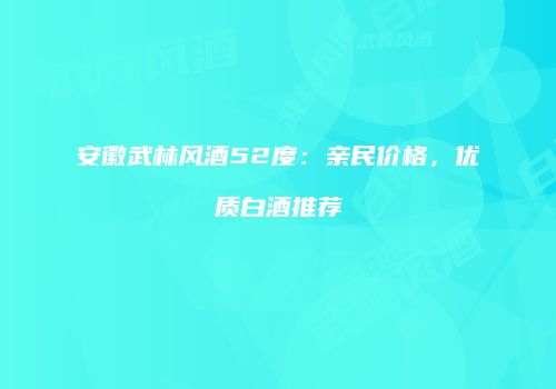 安徽武林风酒52度：亲民价格，优质白酒推荐
