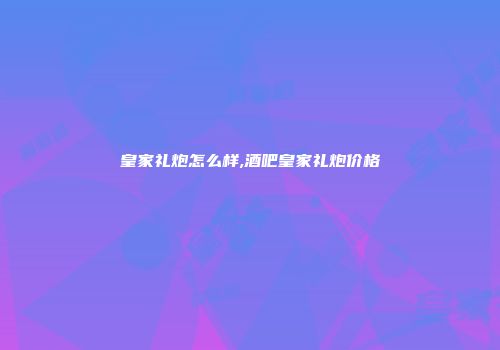 皇家礼炮怎么样,酒吧皇家礼炮价格