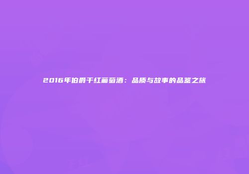 2016年伯爵干红葡萄酒：品质与故事的品鉴之旅