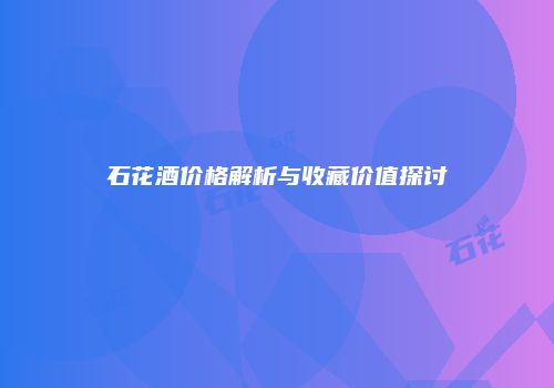 石花酒价格解析与收藏价值探讨