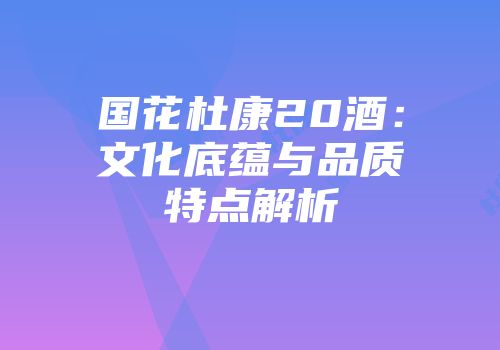 国花杜康20酒：文化底蕴与品质特点解析