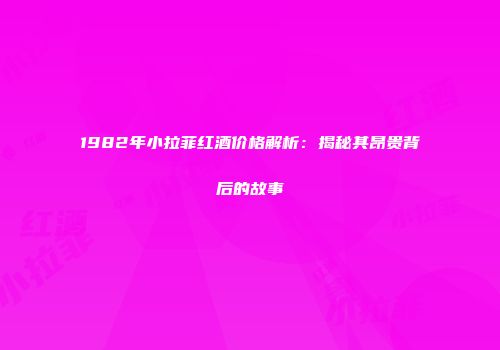 1982年小拉菲红酒价格解析：揭秘其昂贵背后的故事