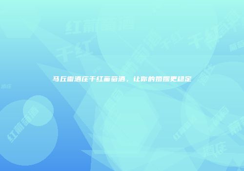 马丘雷酒庄干红葡萄酒，让你的婚姻更稳定