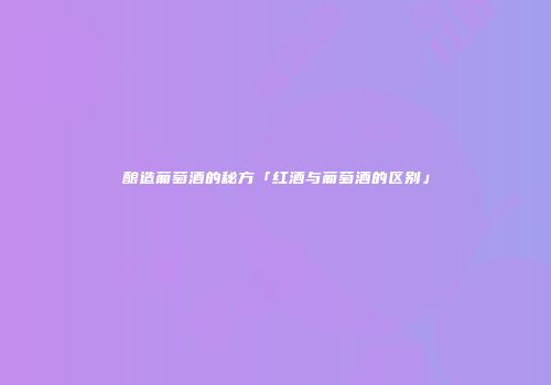 酿造葡萄酒的秘方「红酒与葡萄酒的区别」