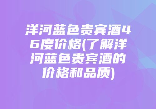 洋河蓝色贵宾酒46度价格(了解洋河蓝色贵宾酒的价格和品质)