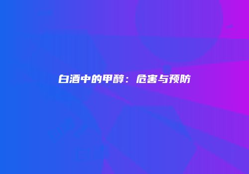 白酒中的甲醇：危害与预防