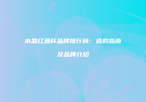 水晶红酒杯品牌排行榜：选购指南及品牌介绍