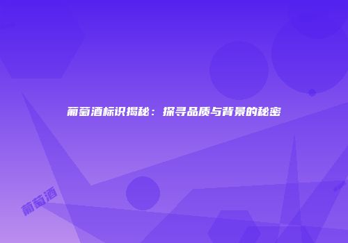 葡萄酒标识揭秘：探寻品质与背景的秘密