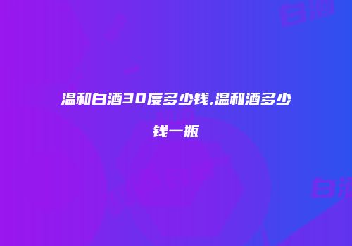 温和白酒30度多少钱,温和酒多少钱一瓶