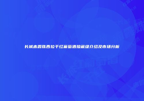 长城赤霞珠西拉干红葡萄酒珍藏级介绍及市场分析