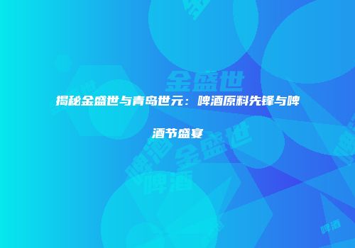 揭秘金盛世与青岛世元：啤酒原料先锋与啤酒节盛宴