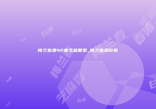 梅兰春酒42度芝麻香型_梅兰春酒价格