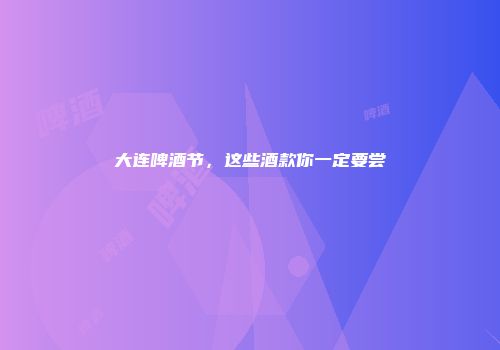 大连啤酒节，这些酒款你一定要尝