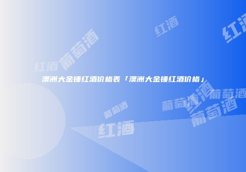 澳洲大金锤红酒价格表「澳洲大金锤红酒价格」