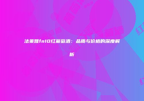 法莱雅fn10红葡萄酒：品质与价格的深度解析