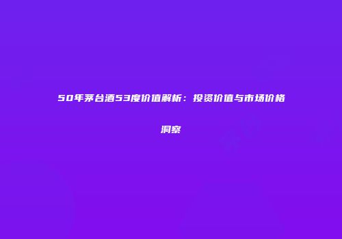 50年茅台酒53度价值解析：投资价值与市场价格洞察