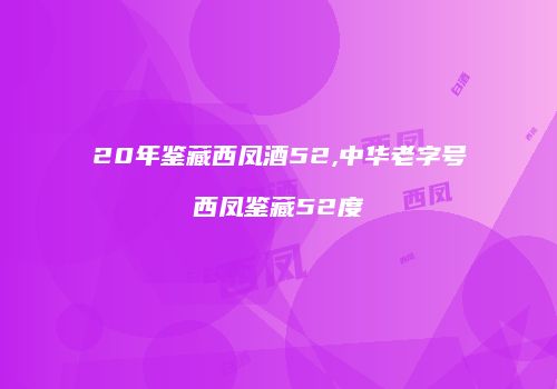 20年鉴藏西凤酒52,中华老字号西凤鉴藏52度