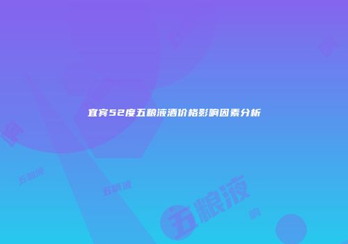 宜宾52度五粮液酒价格影响因素分析