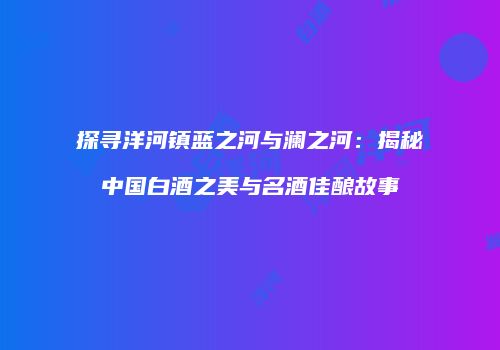 探寻洋河镇蓝之河与澜之河：揭秘中国白酒之美与名酒佳酿故事