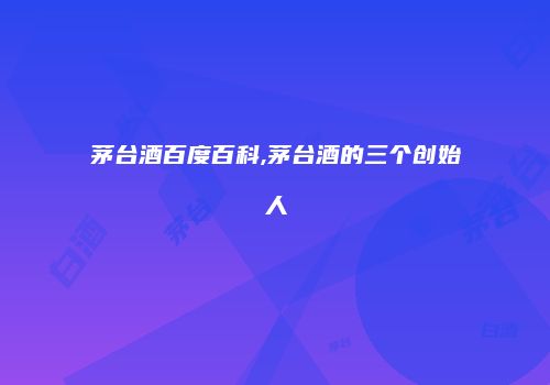 茅台酒百度百科,茅台酒的三个创始人