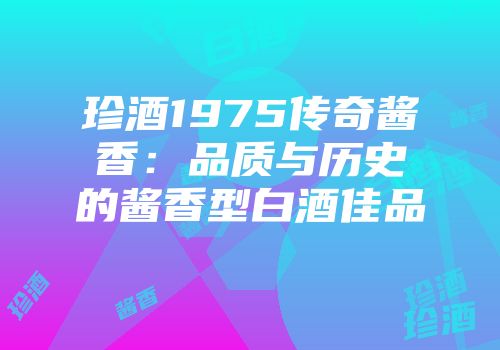 珍酒1975传奇酱香：品质与历史的酱香型白酒佳品