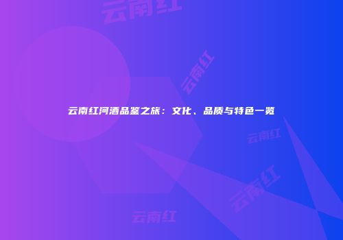 云南红河酒品鉴之旅：文化、品质与特色一览