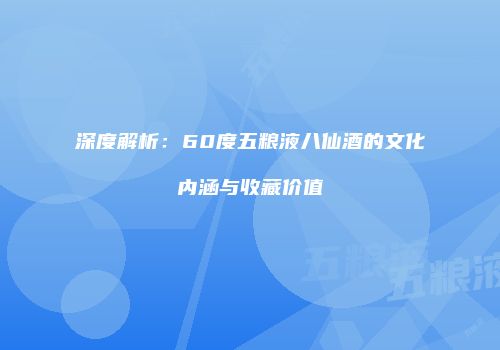 深度解析：60度五粮液八仙酒的文化内涵与收藏价值