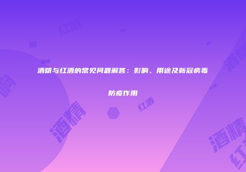 酒精与红酒的常见问题解答：影响、用途及新冠病毒防疫作用