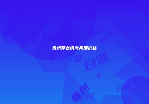 贵州茅台镇商务酒价格