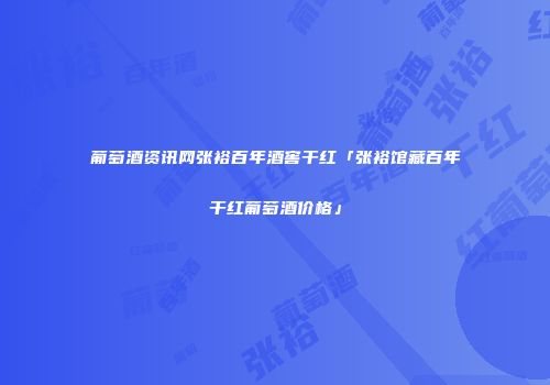 葡萄酒资讯网张裕百年酒窖干红「张裕馆藏百年干红葡萄酒价格」