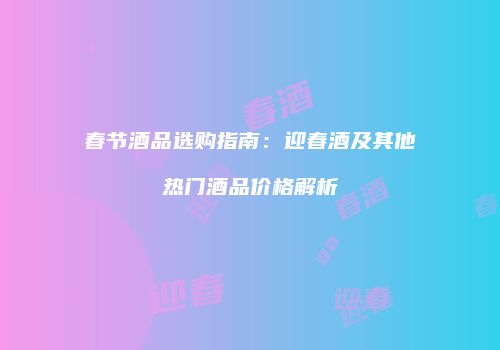 春节酒品选购指南：迎春酒及其他热门酒品价格解析