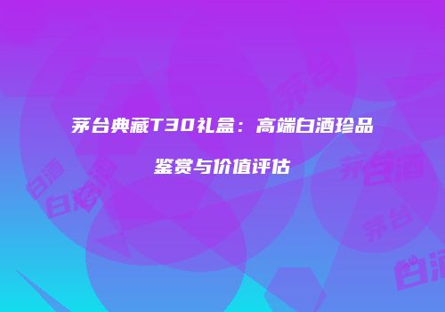 茅台典藏T30礼盒：高端白酒珍品鉴赏与价值评估