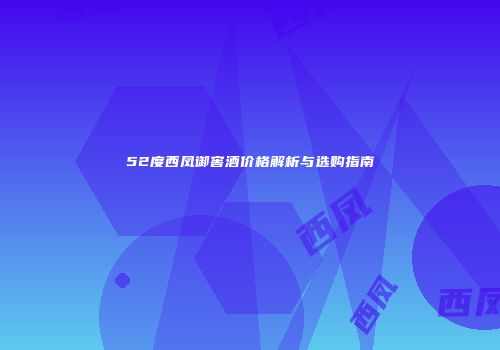 52度西凤御窖酒价格解析与选购指南