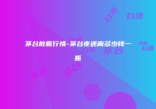 茅台散瓶行情-茅台夜迷离多少钱一瓶