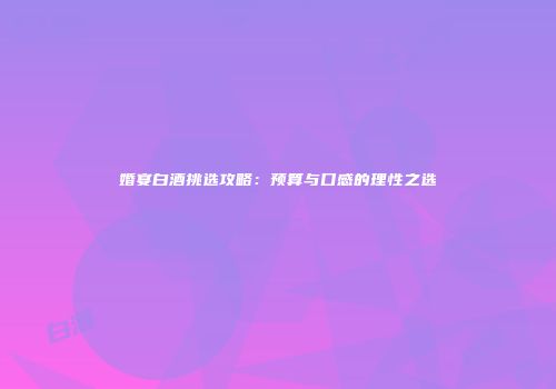 婚宴白酒挑选攻略：预算与口感的理性之选