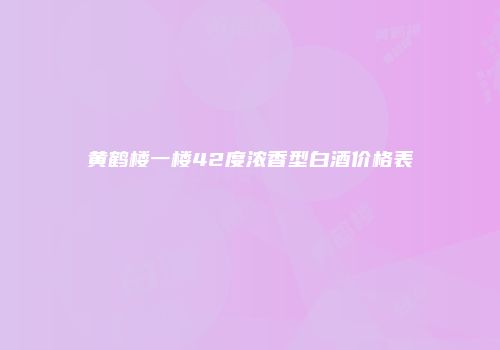 黄鹤楼一楼42度浓香型白酒价格表