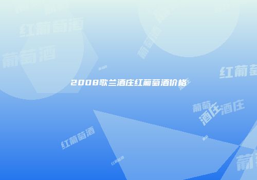 2008歌兰酒庄红葡萄酒价格