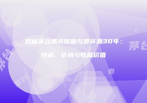 揭秘茅台贵宾陈酿与贵宾酒30年：特点、价格与收藏价值