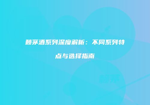 赖茅酒系列深度解析：不同系列特点与选择指南