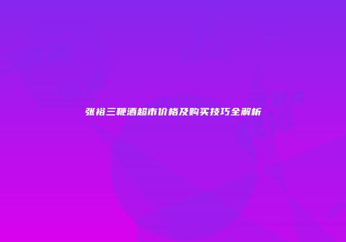 张裕三鞭酒超市价格及购买技巧全解析