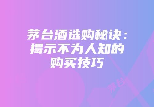 茅台酒选购秘诀：揭示不为人知的购买技巧
