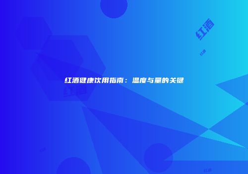 红酒健康饮用指南：温度与量的关键