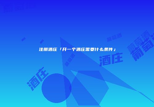 注册酒庄「开一个酒庄需要什么条件」