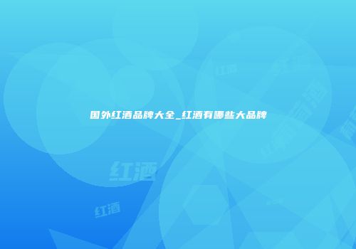 国外红酒品牌大全_红酒有哪些大品牌