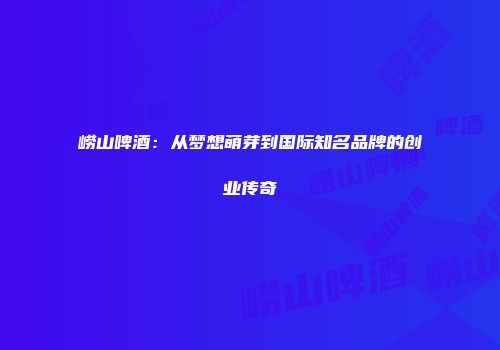 崂山啤酒：从梦想萌芽到国际知名品牌的创业传奇