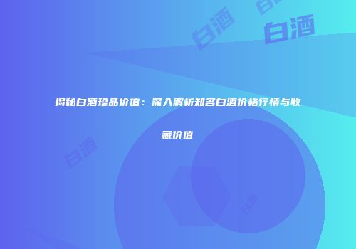 揭秘白酒珍品价值：深入解析知名白酒价格行情与收藏价值