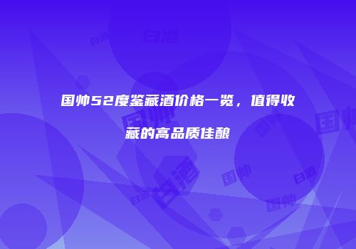 国帅52度鉴藏酒价格一览，值得收藏的高品质佳酿
