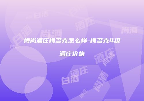 梅尚酒庄梅多克怎么样-梅多克4级酒庄价格