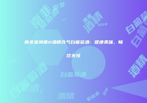 南非金狮园0酒精含气白葡萄酒：健康美味，畅饮无忧